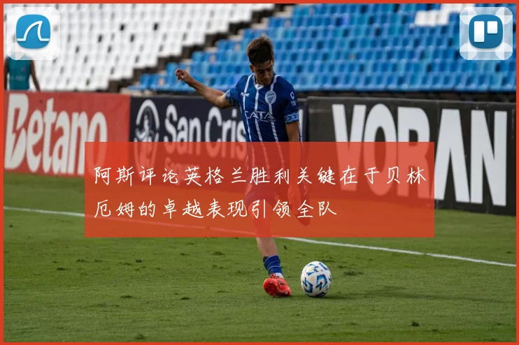 阿斯评论英格兰胜利关键在于贝林厄姆的卓越表现引领全队