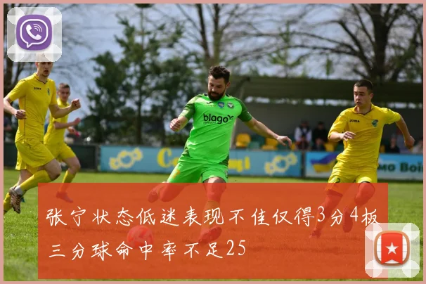 张宁状态低迷表现不佳仅得3分4板三分球命中率不足25