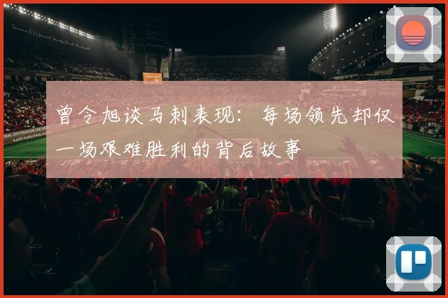 曾令旭谈马刺表现：每场领先却仅一场艰难胜利的背后故事