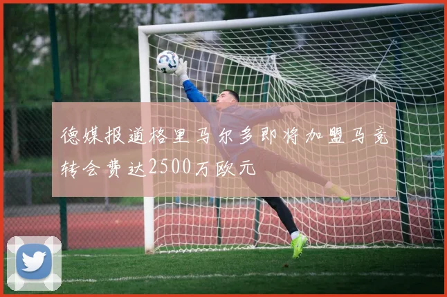 德媒报道格里马尔多即将加盟马竞转会费达2500万欧元