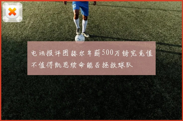 电讯报评图赫尔年薪500万镑究竟值不值得凯恩续命能否拯救球队