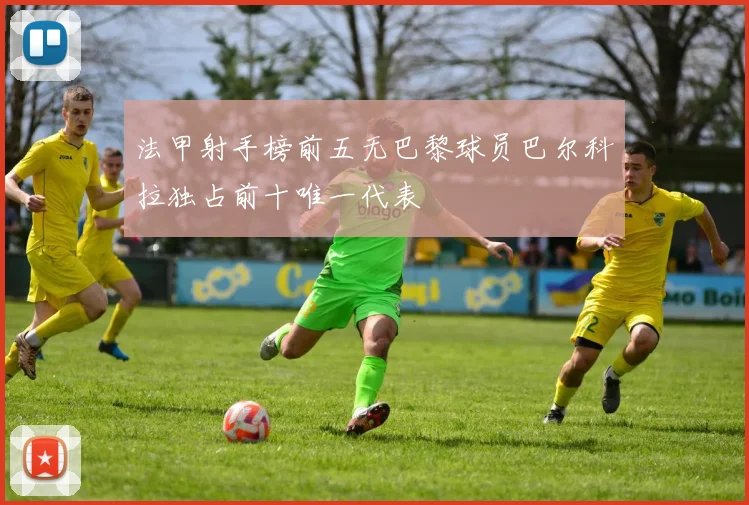 法甲射手榜前五无巴黎球员巴尔科拉独占前十唯一代表