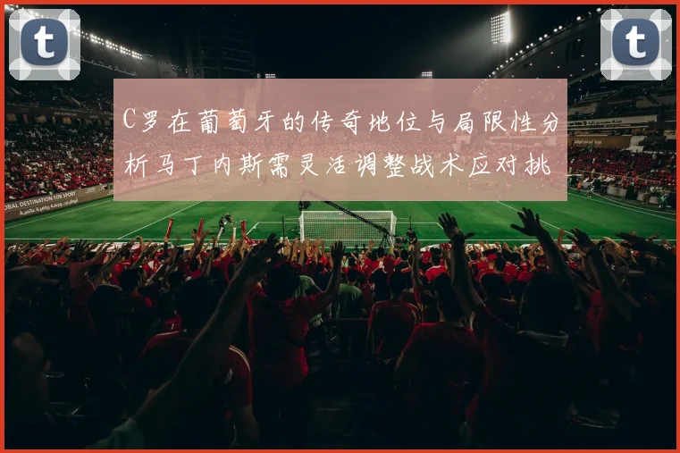 C罗在葡萄牙的传奇地位与局限性分析马丁内斯需灵活调整战术应对挑战