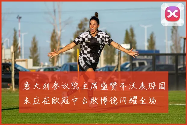 意大利参议院主席盛赞齐沃表现国米应在欧冠中击败博德闪耀全场