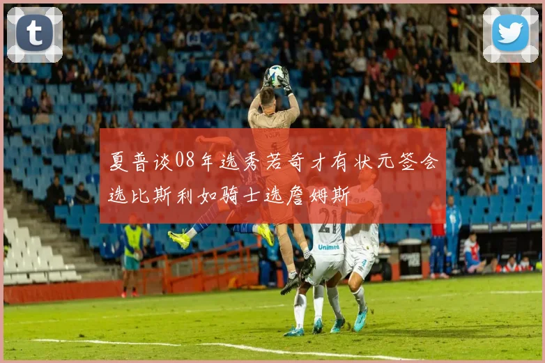 夏普谈08年选秀若奇才有状元签会选比斯利如骑士选詹姆斯