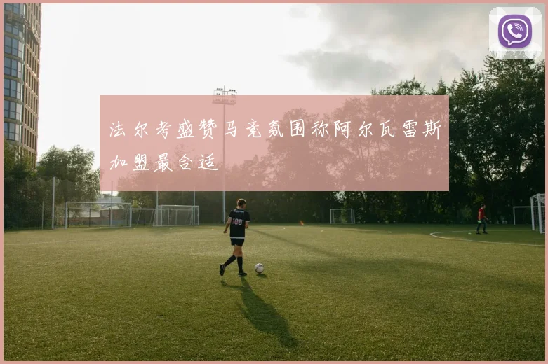 法尔考盛赞马竞氛围称阿尔瓦雷斯加盟最合适