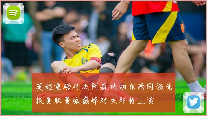 英超重磅对决阿森纳切尔西同场竞技曼联曼城巅峰对决即将上演