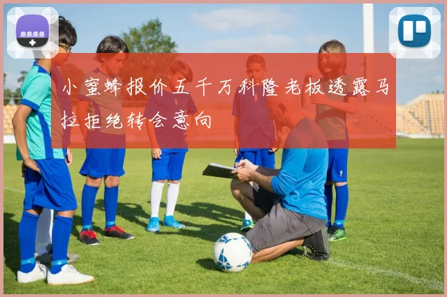 小蜜蜂报价五千万科隆老板透露马拉拒绝转会意向