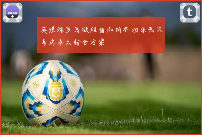 英媒称罗马欲租借加纳乔切尔西只考虑永久转会方案