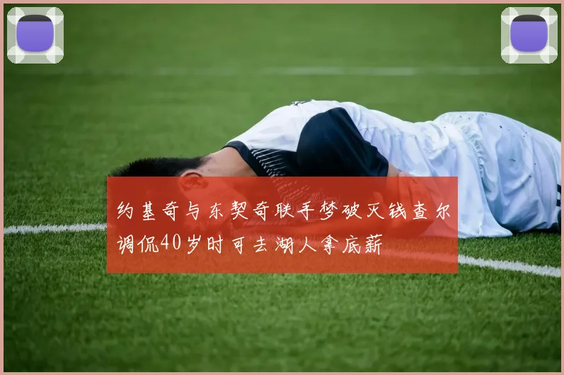 约基奇与东契奇联手梦破灭钱查尔调侃40岁时可去湖人拿底薪