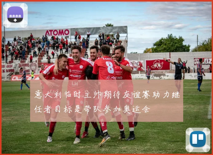 意大利临时主帅期待友谊赛助力继任者目标是带队参加奥运会