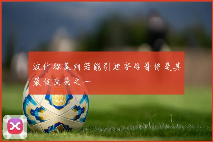 波什称莱利若能引进字母哥将是其最佳交易之一