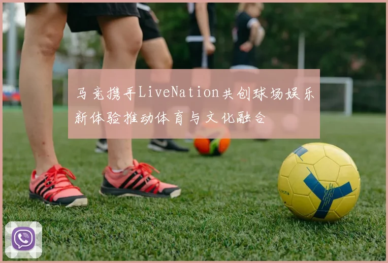 马竞携手LiveNation共创球场娱乐新体验推动体育与文化融合