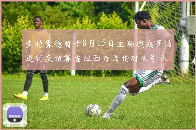 多特蒙德将于8月15日主场迎战罗马进行友谊赛吉拉西与马伦对决引人期待