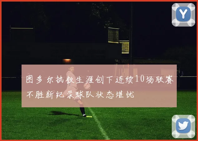 图多尔执教生涯创下连续10场联赛不胜新纪录球队状态堪忧