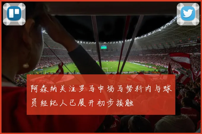 阿森纳关注罗马中场马努科内与球员经纪人已展开初步接触