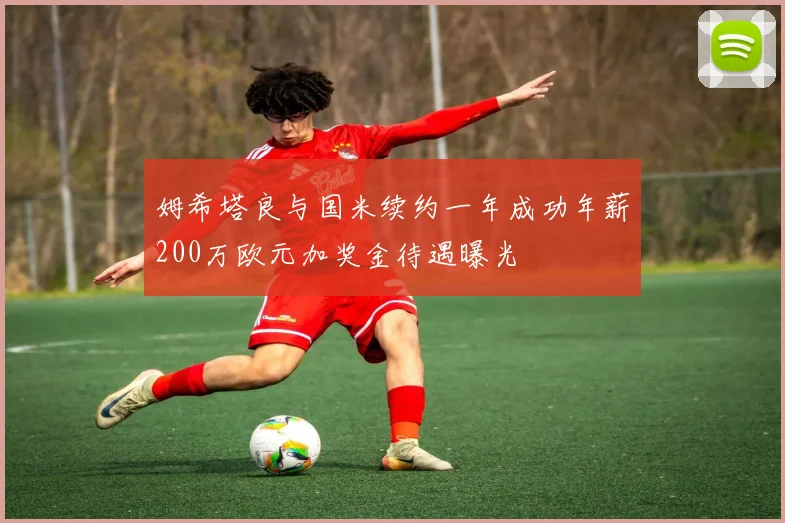 姆希塔良与国米续约一年成功年薪200万欧元加奖金待遇曝光