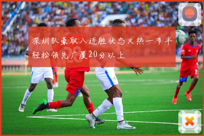 深圳队豪取八连胜状态火热一节半轻松领先广厦20分以上
