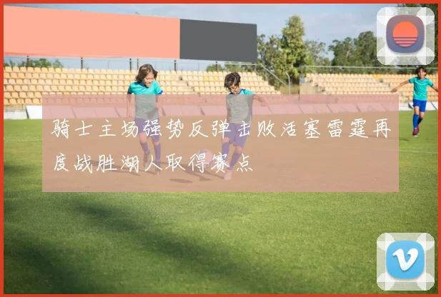 骑士主场强势反弹击败活塞雷霆再度战胜湖人取得赛点