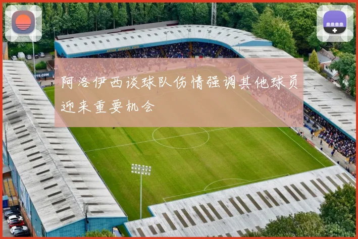 阿洛伊西谈球队伤情强调其他球员迎来重要机会