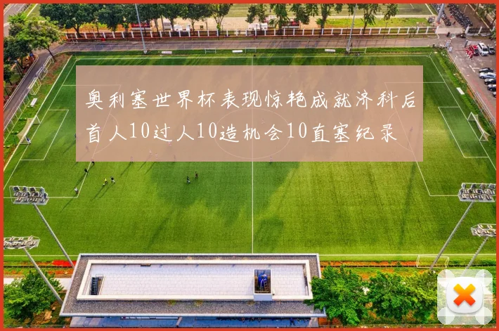 奥利塞世界杯表现惊艳成就济科后首人10过人10造机会10直塞纪录
