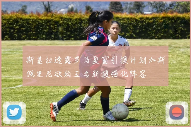 斯基拉透露罗马夏窗引援计划加斯佩里尼欲购五名新援强化阵容