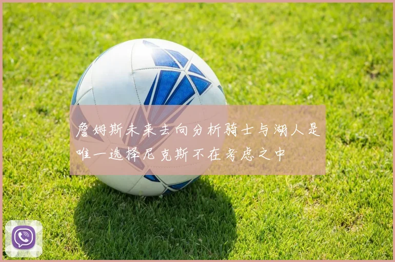 詹姆斯未来去向分析骑士与湖人是唯一选择尼克斯不在考虑之中