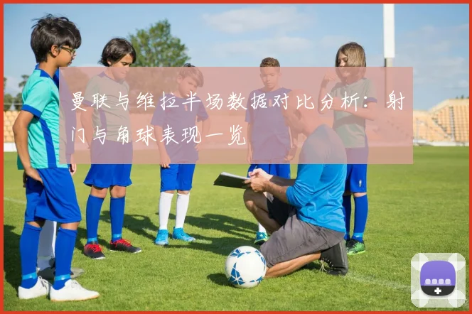 曼联与维拉半场数据对比分析：射门与角球表现一览