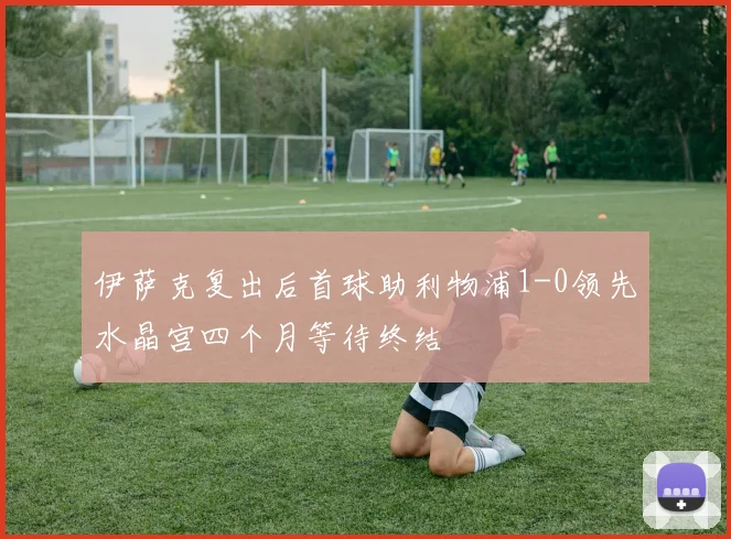 伊萨克复出后首球助利物浦1-0领先水晶宫四个月等待终结