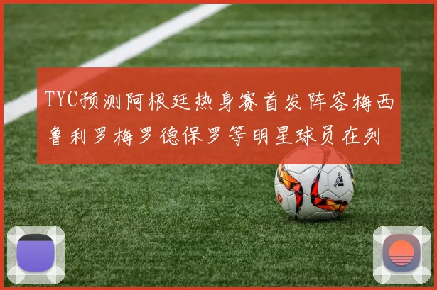 TYC预测阿根廷热身赛首发阵容梅西鲁利罗梅罗德保罗等明星球员在列