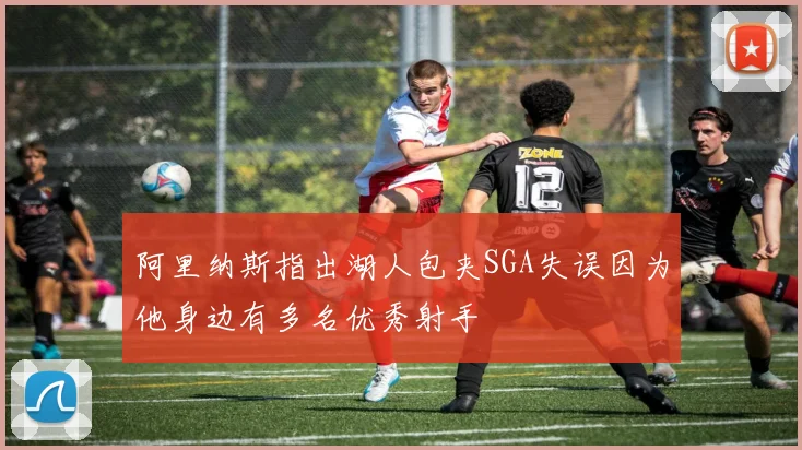 阿里纳斯指出湖人包夹SGA失误因为他身边有多名优秀射手