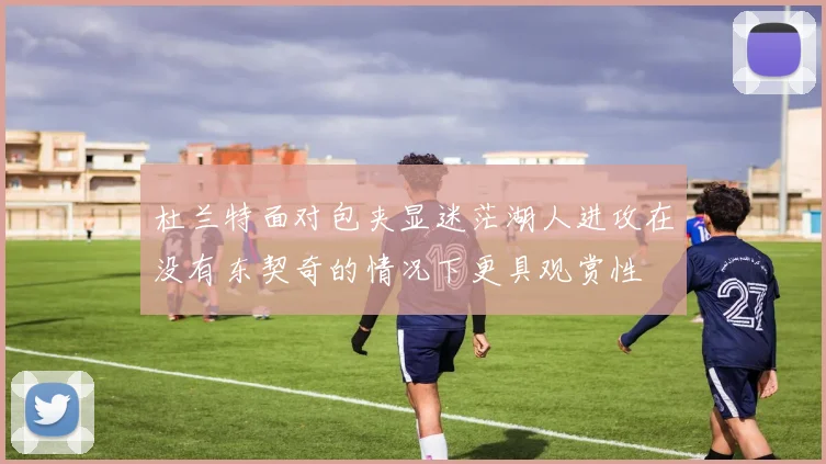 杜兰特面对包夹显迷茫湖人进攻在没有东契奇的情况下更具观赏性