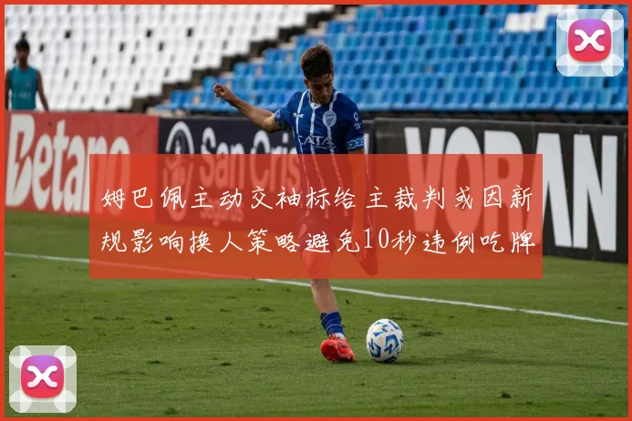 姆巴佩主动交袖标给主裁判或因新规影响换人策略避免10秒违例吃牌