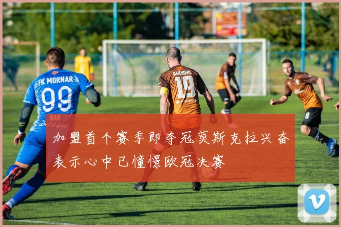 加盟首个赛季即夺冠莫斯克拉兴奋表示心中已憧憬欧冠决赛